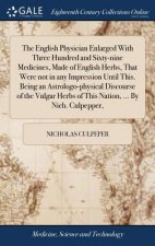 English Physician Enlarged With Three Hundred and Sixty-nine Medicines, Made of English Herbs, That Were not in any Impression Until This. Being an As