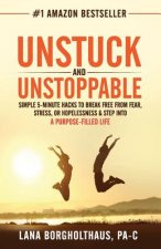 Unstuck and Unstoppable: Simple 5-Minute Hacks to Break Free From Fear, Stress, or Hopelessness & Step Into a Purpose-Filled Life