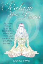 Reclaim Your Power: A journey through archetypes to remember, reclaim, and rebirth your true feminine power and wholeness