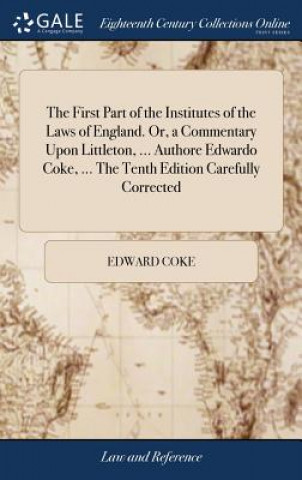 First Part of the Institutes of the Laws of England. Or, a Commentary Upon Littleton, ... Authore Edwardo Coke, ... The Tenth Edition Carefully Correc