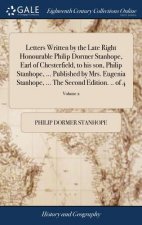 Letters Written by the Late Right Honourable Philip Dormer Stanhope, Earl of Chesterfield, to His Son, Philip Stanhope, ... Published by Mrs. Eugenia