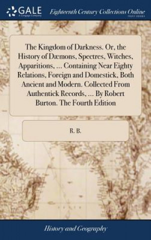Kingdom of Darkness. Or, the History of Daemons, Spectres, Witches, Apparitions, ... Containing Near Eighty Relations, Foreign and Domestick, Both Anc