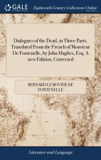 Dialogues of the Dead, in Three Parts. Translated From the French of Monsieur De Fontenelle, by John Hughes, Esq. A new Edition, Corrected