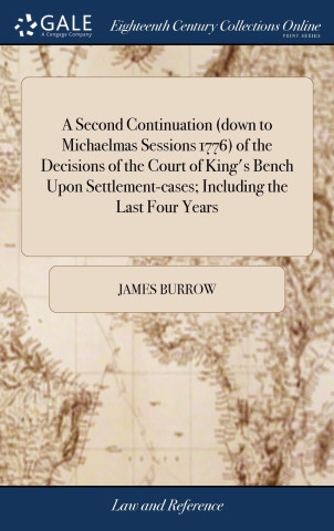 Second Continuation (down to Michaelmas Sessions 1776) of the Decisions of the Court of King's Bench Upon Settlement-cases; Including the Last Four Ye