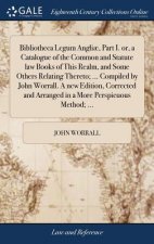 Bibliotheca Legum Angli , Part I. Or, a Catalogue of the Common and Statute Law Books of This Realm, and Some Others Relating Thereto; ... Compiled by