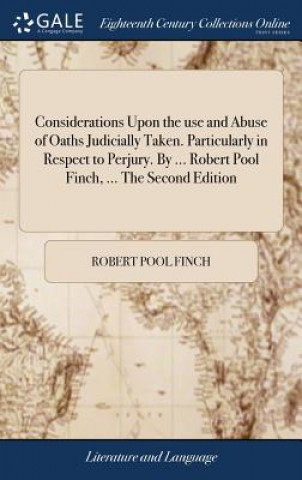 Considerations Upon the use and Abuse of Oaths Judicially Taken. Particularly in Respect to Perjury. By ... Robert Pool Finch, ... The Second Edition