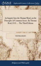 Inquiry Into the Human Mind, on the Principles of Common Sense. By Thomas Reid, D.D. ... The Third Edition