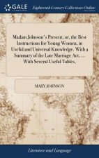 Madam Johnson's Present; Or, the Best Instructions for Young Women, in Useful and Universal Knowledge. with a Summary of the Late Marriage Act, ... wi