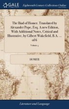 Iliad of Homer. Translated by Alexander Pope, Esq. a New Edition, with Additional Notes, Critical and Illustrative, by Gilbert Wakefield, B.A. ... of