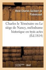 Charles Le Temeraire Ou Le Siege de Nancy, Melodrame Historique En Trois Actes