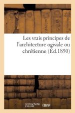 Les Vrais Principes de l'Architecture Ogivale Ou Chretienne