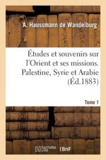 Etudes Et Souvenirs Sur l'Orient Et Ses Missions. Palestine, Syrie Et Arabie. Tome 1