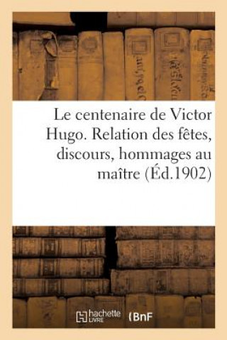 Le Centenaire de Victor Hugo. Relation Des Fetes, Discours, Hommages Au Maitre