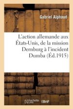 L'Action Allemande Aux Etats-Unis, de la Mission Dernburg A l'Incident Dumba
