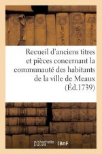 Recueil d'Anciens Titres Et Pieces Concernant La Communaute Des Habitants de la Ville de Meaux