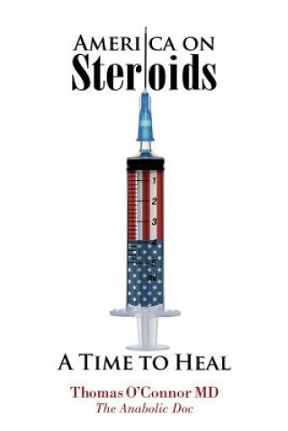 America on Steroids: A Time to Heal: The Anabolic Doc Weighs Bro-Science Against Evidence-Based Medicine (Dr Thomas O'Connor MD)()