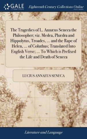 Tragedies of L. Annaeus Seneca the Philosopher; viz. Medea, Phaedra and Hippolytus, Troades, ... and the Rape of Helen, ... of Coluthus; Translated In