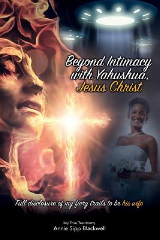 Beyond Intimacy with Yahushua, Jesus Christ: Full Disclosure of My Fiery Trials to Be His Wife