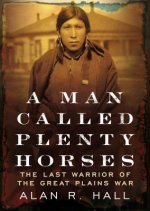 A Man Called Plenty Horses: The Last Warrior of the Great Plains War: The Last Warrior of the Great Plains War