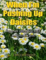 When I'm Pushing Up Daisies: Important Information You'll Need Once I've Gone