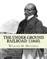 The Under-Ground Railroad (1860). By: William M. Mitchell: William M. Mitchell (c. 1826 - c. 1879) was an American writer, minister and abolitionist w