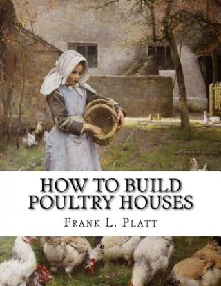 How To Build Poultry Houses: Plans and Specifications For Practical Poultry Buildings (Frank L Platt,Jackson Chambers)()