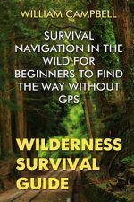 Wilderness Survival Guide: Survival Navigation in The Wild For Beginners To Find The Way Without GPS