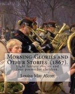 Morning-Glories and Other Stories (1867). By: Louisa May Alcott: Eight fantasy stories and four poems for children.