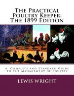 The Practical Poultry Keeper: The 1899 Edition: A Complete and Standard Guide To The Management of Poultry