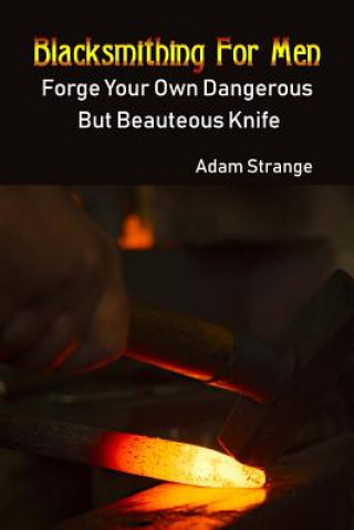 Blacksmithing For Men: Forge Your Own Dangerous But Beauteous Knife: (Blacksmith, How To Blacksmith, How To Blacksmithing, Metal Work, Knife