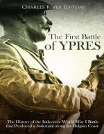 The First Battle of Ypres: The History of the Indecisive World War I Battle that Produced a Stalemate along the Belgian Coast