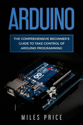 Arduino: The Comprehensive Beginner's Guide to Take Control of Arduino Programming