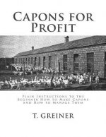 Capons for Profit: Plain Instructions to the Beginner How to Make Capons and How to Manage Them