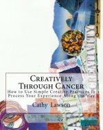 Creatively Through Cancer: How to Use Simple Creative Practices to Process Your Experience Along the Way