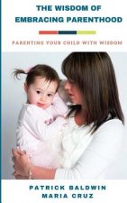 The Wisdom of Embracing Parenthood: Parenting Your Child with Wisdom