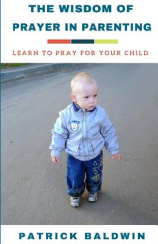 The Wisdom of Prayer in Parenting: The Wisdom of Prayer in Parenting