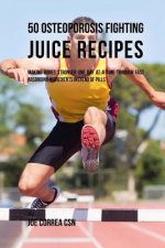 50 Osteoporosis Fighting Juice Recipes: Making Bones Stronger One Day at a Time through Fast Absorbing Ingredients Instead of Pills