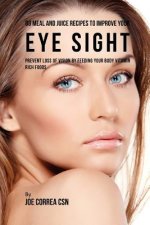 88 Meal and Juice Recipes to Improve Your Eye Sight: Prevent Loss of Vision by Feeding Your Body Vitamin Rich Foods
