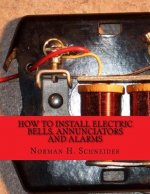How To Install Electric Bells, Annunciators and Alarms: Including Batteries, Wires and Wiring, Circuits, Bells, Burglar Alarms, Fire Alarms and Thermo