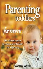 Parenting Toddlers For Moms: The ultimate guide to raising your toddler the right way