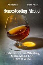 Homesteading Alcohol: Distill your Own Whiskey, Make Mead And Herbal Wine