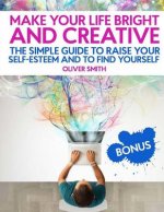 Make your life bright and creative: The Simple Guide to Raise Your Self-Esteem And to Find Yourself