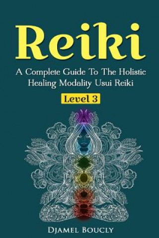 Reiki Level 3 / Master A Complete Guide To The Holistic Healing Modality Usui Reiki: Level 3 / Master A Complete Guide To The Holistic Healing Modalit