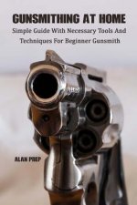 Gunsmithing At Home: Simple Guide With Necessary Tools And Techniques For Beginner Gunsmith: (Self-Defense, Survival Gear, Prepping)