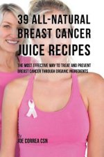 39 All-natural Breast Cancer Juice Recipes: The Most Effective Way to Treat and Prevent Breast Cancer through Organic Ingredients