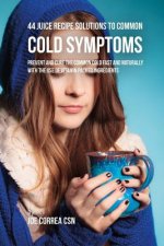 44 Juice Recipe Solutions to Common Cold Symptoms: Prevent and Cure the Common Cold Fast and Naturally With the Use of Vitamin Packed Ingredients