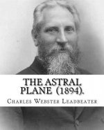 The Astral Plane (1894). By: Charles Webster Leadbeater: Charles Webster Leadbeater 16 February 1854 - 1 March 1934).