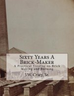 Sixty Years A Brick-Maker: A Practical Treatise on Brick Making and Burning