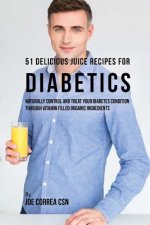 51 Delicious Juice Recipes for Diabetics: Naturally Control and Treat Your Diabetes Condition through Vitamin Filled Organic Ingredients