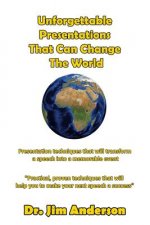Unforgettable Presentations That Can Change The World: Presentation techniques that will transform a speech into a memorable event